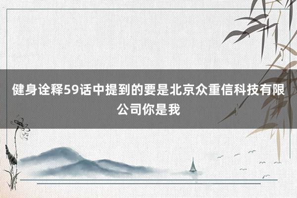 健身诠释59话中提到的要是北京众重信科技有限公司你是我